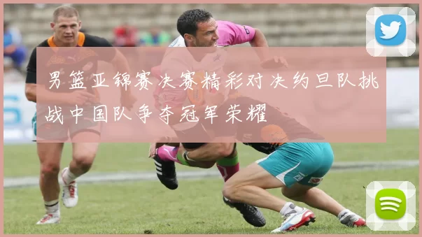 男篮亚锦赛决赛精彩对决约旦队挑战中国队争夺冠军荣耀