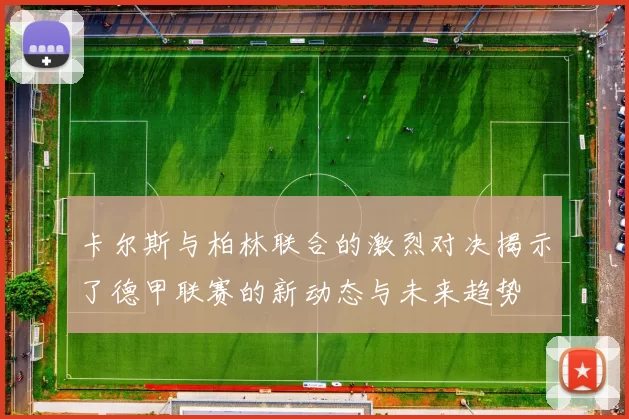 卡尔斯与柏林联合的激烈对决揭示了德甲联赛的新动态与未来趋势