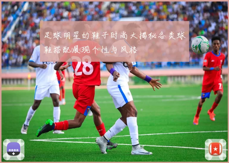 足球明星的鞋子时尚大揭秘各类球鞋搭配展现个性与风格