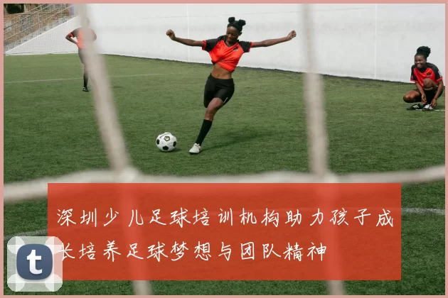 深圳少儿足球培训机构助力孩子成长培养足球梦想与团队精神
