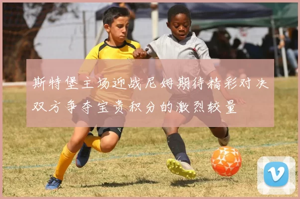 斯特堡主场迎战尼姆期待精彩对决双方争夺宝贵积分的激烈较量
