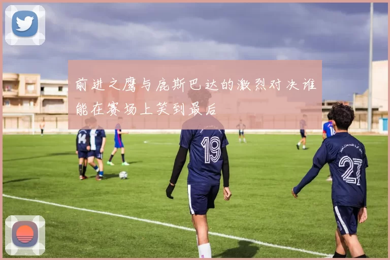 前进之鹰与鹿斯巴达的激烈对决谁能在赛场上笑到最后