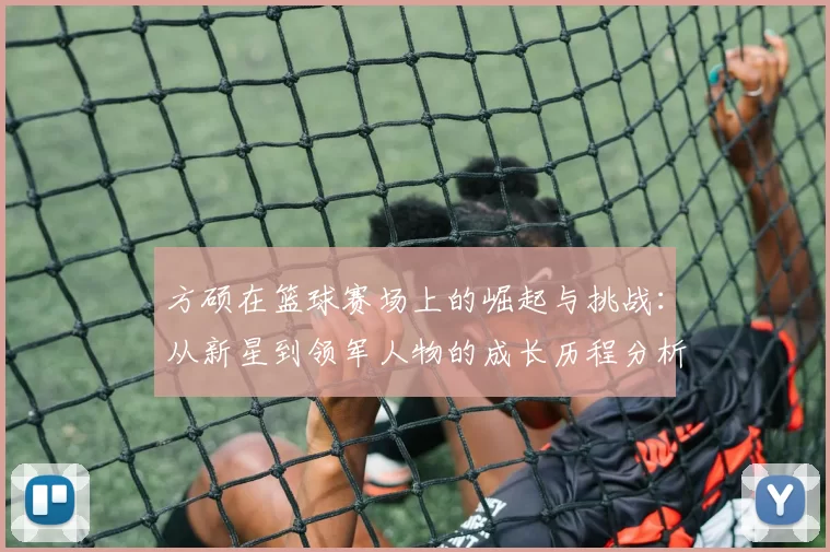 方硕在篮球赛场上的崛起与挑战：从新星到领军人物的成长历程分析