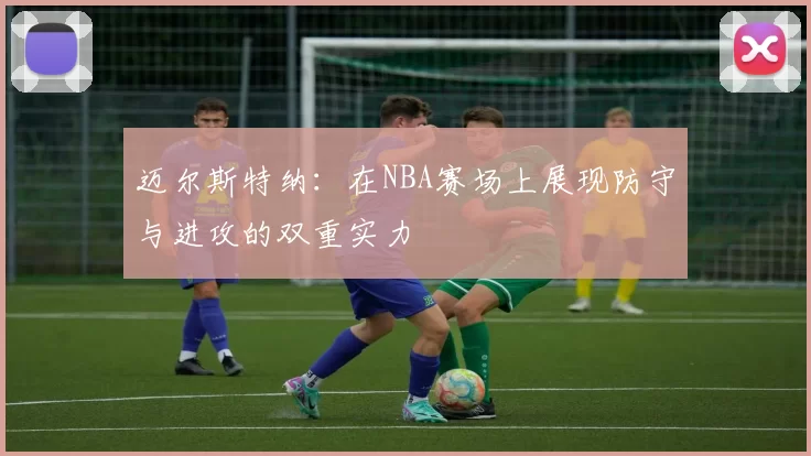 迈尔斯特纳：在NBA赛场上展现防守与进攻的双重实力
