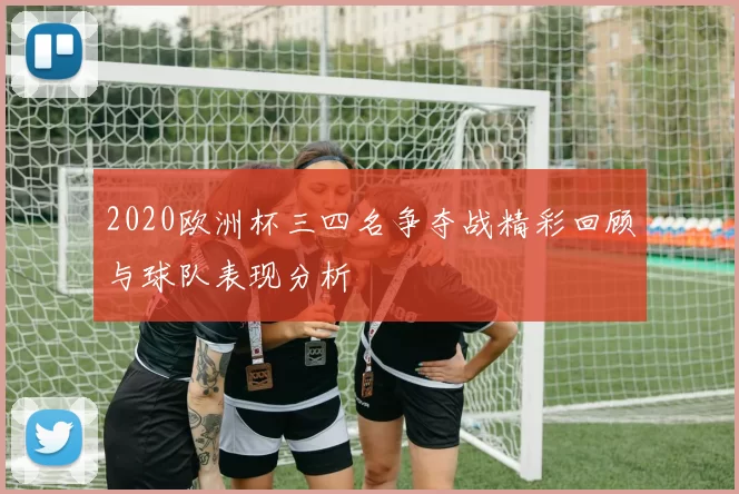 2020欧洲杯三四名争夺战精彩回顾与球队表现分析