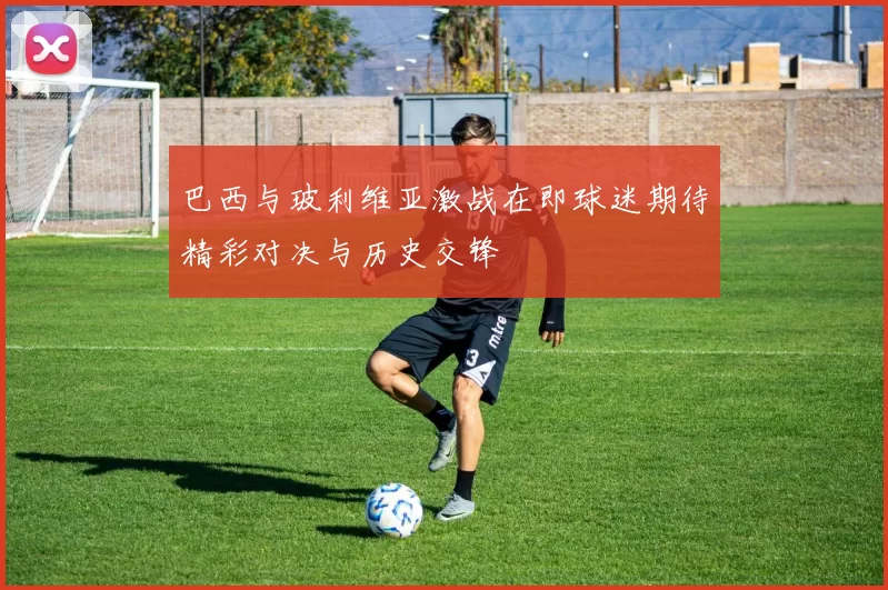 巴西与玻利维亚激战在即球迷期待精彩对决与历史交锋
