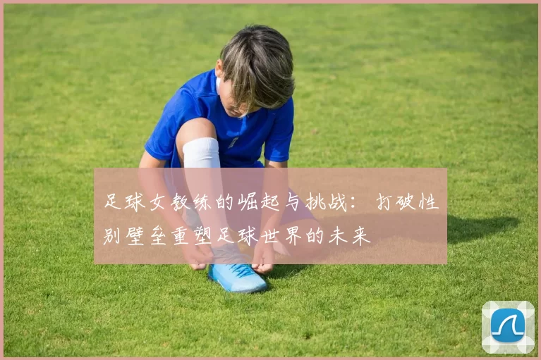 足球女教练的崛起与挑战：打破性别壁垒重塑足球世界的未来